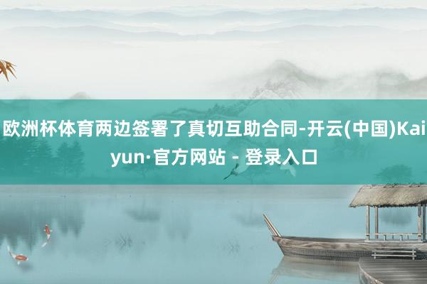 欧洲杯体育两边签署了真切互助合同-开云(中国)Kaiyun·官方网站 - 登录入口