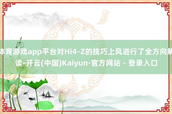 体育游戏app平台对Hi4-Z的技巧上风进行了全方向解读-开云(中国)Kaiyun·官方网站 - 登录入口