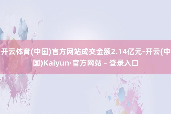 开云体育(中国)官方网站成交金额2.14亿元-开云(中国)Kaiyun·官方网站 - 登录入口