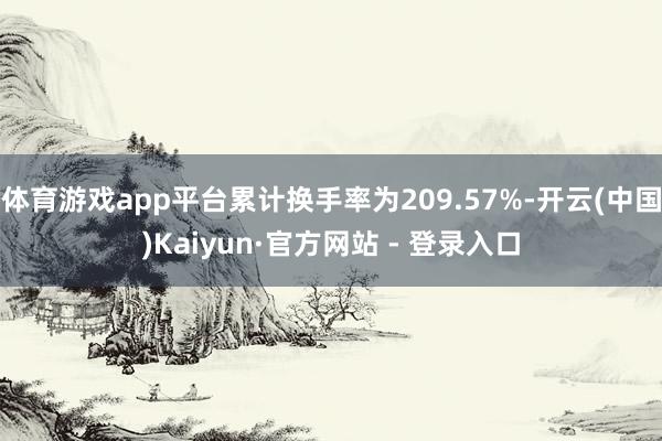 体育游戏app平台累计换手率为209.57%-开云(中国)Kaiyun·官方网站 - 登录入口