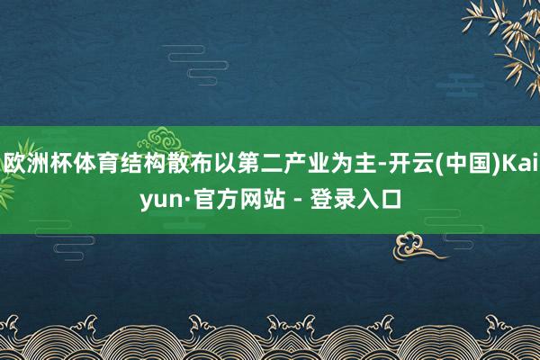 欧洲杯体育结构散布以第二产业为主-开云(中国)Kaiyun·官方网站 - 登录入口