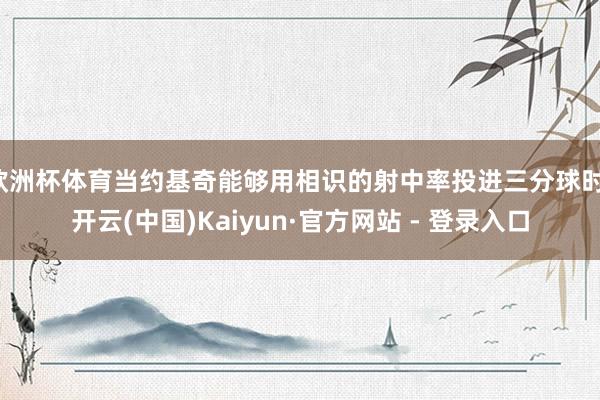 欧洲杯体育当约基奇能够用相识的射中率投进三分球时-开云(中国)Kaiyun·官方网站 - 登录入口