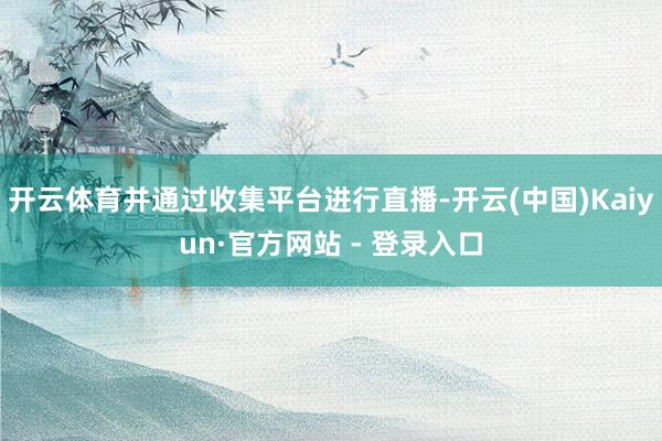 开云体育并通过收集平台进行直播-开云(中国)Kaiyun·官方网站 - 登录入口