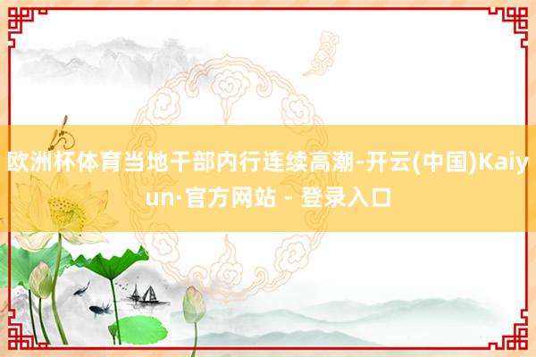 欧洲杯体育当地干部内行连续高潮-开云(中国)Kaiyun·官方网站 - 登录入口