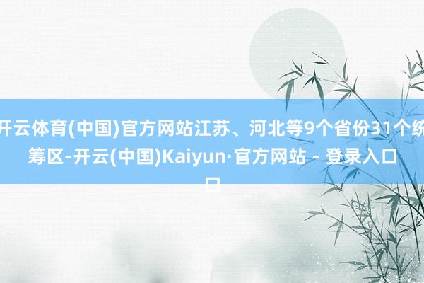 开云体育(中国)官方网站江苏、河北等9个省份31个统筹区-开云(中国)Kaiyun·官方网站 - 登录入口