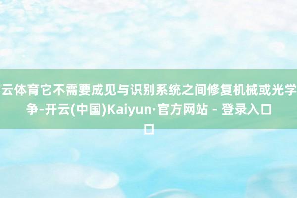 开云体育它不需要成见与识别系统之间修复机械或光学斗争-开云(中国)Kaiyun·官方网站 - 登录入口