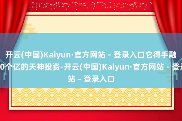 开云(中国)Kaiyun·官方网站 - 登录入口它得手融到了20个亿的天神投资-开云(中国)Kaiyun·官方网站 - 登录入口