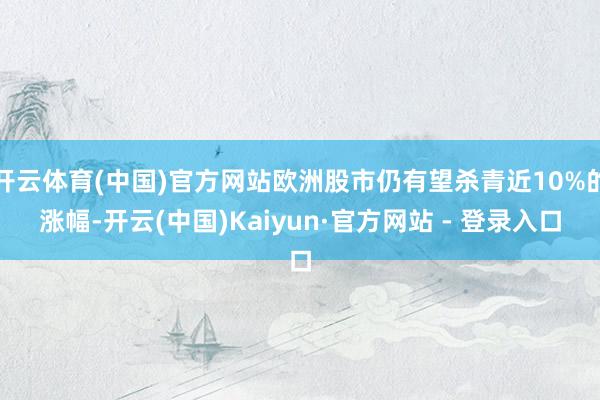 开云体育(中国)官方网站欧洲股市仍有望杀青近10%的涨幅-开云(中国)Kaiyun·官方网站 - 登录入口