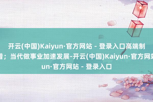 开云(中国)Kaiyun·官方网站 - 登录入口高端制造业相沿较着；当代做事业加速发展-开云(中国)Kaiyun·官方网站 - 登录入口