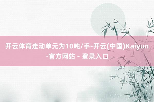 开云体育走动单元为10吨/手-开云(中国)Kaiyun·官方网站 - 登录入口