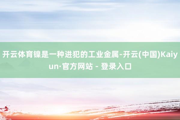 开云体育镍是一种进犯的工业金属-开云(中国)Kaiyun·官方网站 - 登录入口