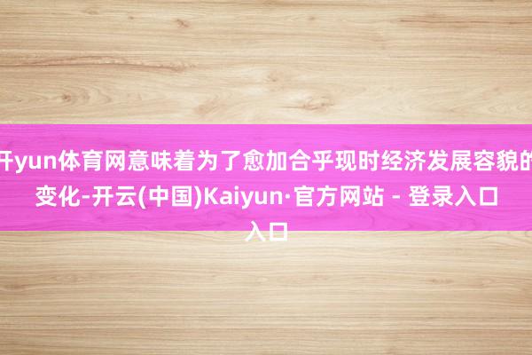 开yun体育网意味着为了愈加合乎现时经济发展容貌的变化-开云(中国)Kaiyun·官方网站 - 登录入口