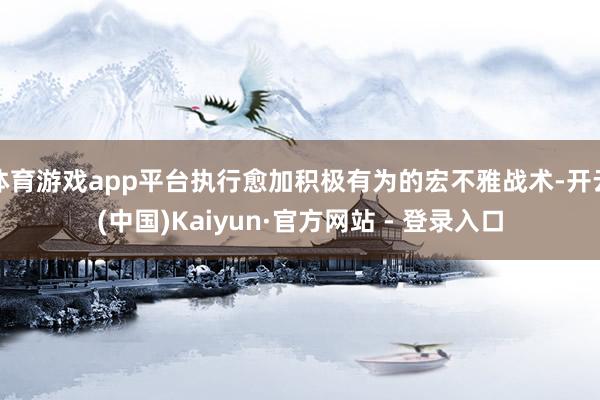体育游戏app平台执行愈加积极有为的宏不雅战术-开云(中国)Kaiyun·官方网站 - 登录入口