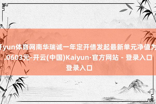 开yun体育网南华瑞诚一年定开债发起最新单元净值为1.0603元-开云(中国)Kaiyun·官方网站 - 登录入口