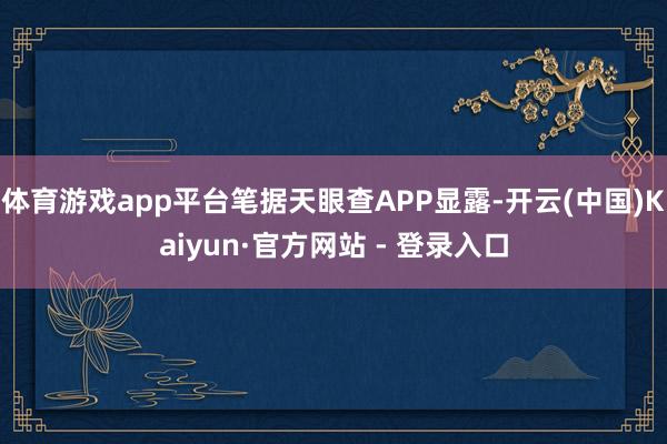 体育游戏app平台笔据天眼查APP显露-开云(中国)Kaiyun·官方网站 - 登录入口