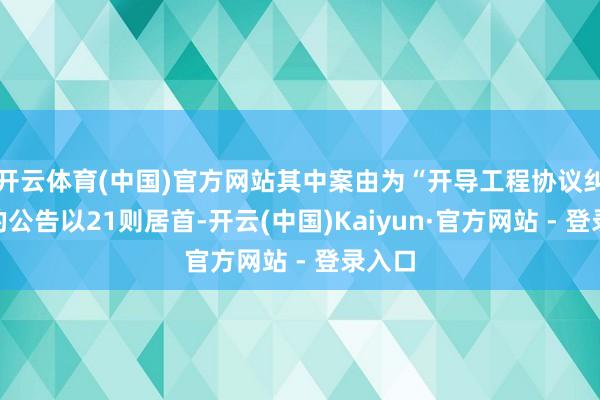 开云体育(中国)官方网站其中案由为“开导工程协议纠纷”的公告以21则居首-开云(中国)Kaiyun·官方网站 - 登录入口