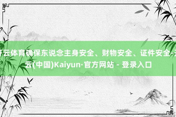开云体育确保东说念主身安全、财物安全、证件安全-开云(中国)Kaiyun·官方网站 - 登录入口