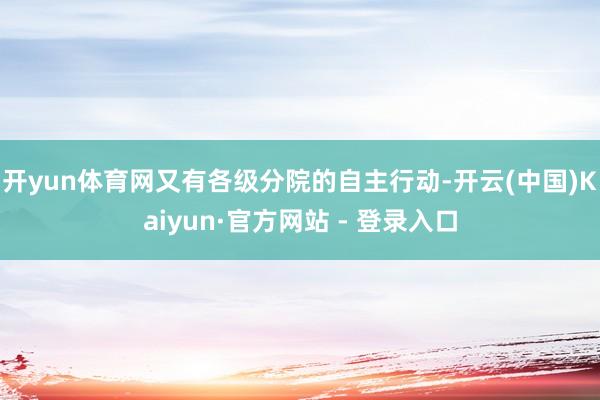 开yun体育网又有各级分院的自主行动-开云(中国)Kaiyun·官方网站 - 登录入口
