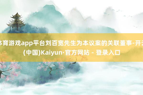 体育游戏app平台刘百宽先生为本议案的关联董事-开云(中国)Kaiyun·官方网站 - 登录入口