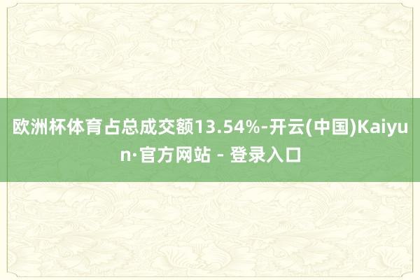 欧洲杯体育占总成交额13.54%-开云(中国)Kaiyun·官方网站 - 登录入口
