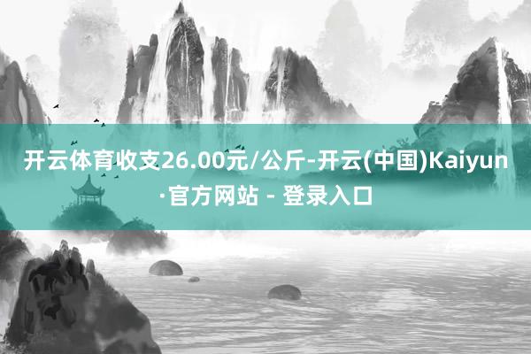 开云体育收支26.00元/公斤-开云(中国)Kaiyun·官方网站 - 登录入口
