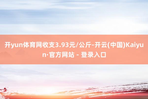 开yun体育网收支3.93元/公斤-开云(中国)Kaiyun·官方网站 - 登录入口