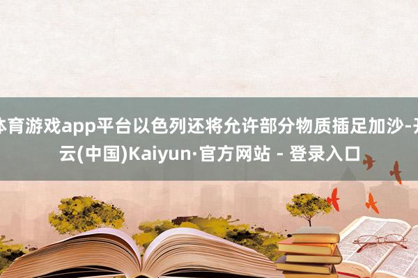 体育游戏app平台以色列还将允许部分物质插足加沙-开云(中国)Kaiyun·官方网站 - 登录入口