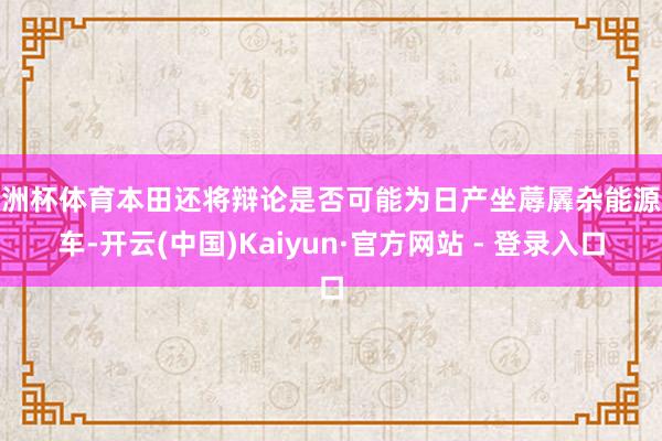 欧洲杯体育本田还将辩论是否可能为日产坐蓐羼杂能源汽车-开云(中国)Kaiyun·官方网站 - 登录入口