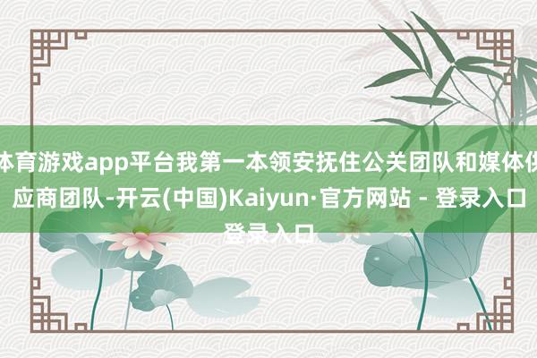 体育游戏app平台我第一本领安抚住公关团队和媒体供应商团队-开云(中国)Kaiyun·官方网站 - 登录入口