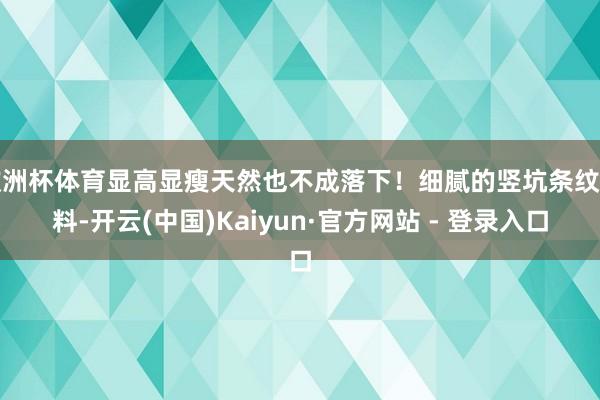 欧洲杯体育显高显瘦天然也不成落下！细腻的竖坑条纹面料-开云(中国)Kaiyun·官方网站 - 登录入口