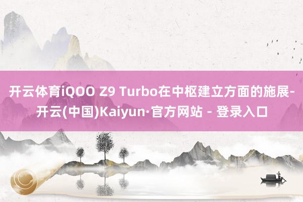 开云体育iQOO Z9 Turbo在中枢建立方面的施展-开云(中国)Kaiyun·官方网站 - 登录入口