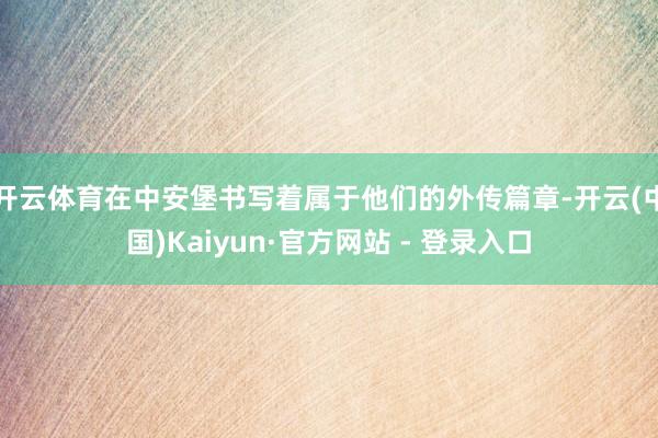 开云体育在中安堡书写着属于他们的外传篇章-开云(中国)Kaiyun·官方网站 - 登录入口