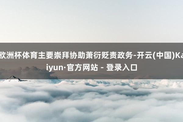 欧洲杯体育主要崇拜协助萧衍贬责政务-开云(中国)Kaiyun·官方网站 - 登录入口