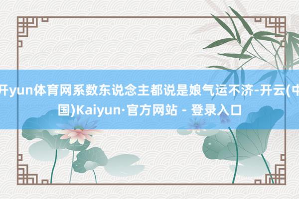 开yun体育网系数东说念主都说是娘气运不济-开云(中国)Kaiyun·官方网站 - 登录入口