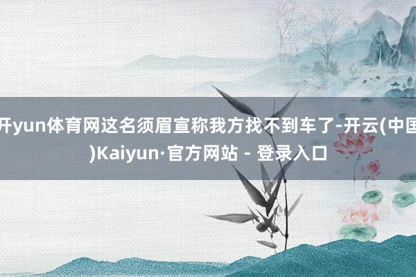 开yun体育网这名须眉宣称我方找不到车了-开云(中国)Kaiyun·官方网站 - 登录入口