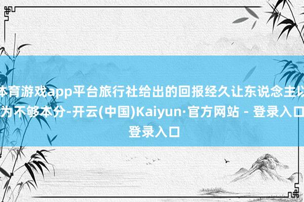 体育游戏app平台旅行社给出的回报经久让东说念主以为不够本分-开云(中国)Kaiyun·官方网站 - 登录入口