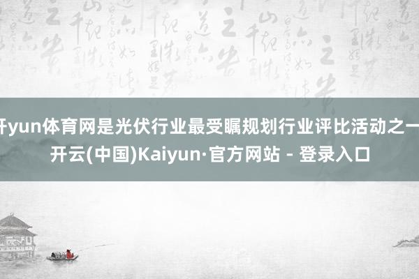 开yun体育网是光伏行业最受瞩规划行业评比活动之一-开云(中国)Kaiyun·官方网站 - 登录入口