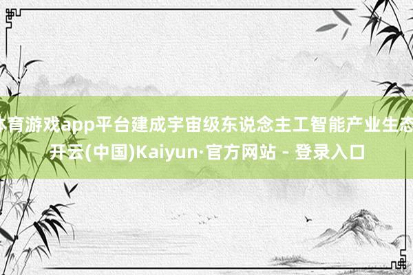 体育游戏app平台建成宇宙级东说念主工智能产业生态-开云(中国)Kaiyun·官方网站 - 登录入口