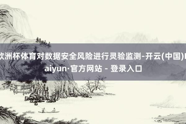 欧洲杯体育对数据安全风险进行灵验监测-开云(中国)Kaiyun·官方网站 - 登录入口