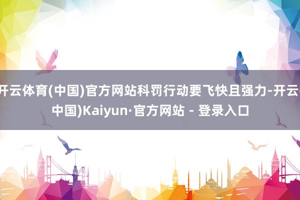开云体育(中国)官方网站科罚行动要飞快且强力-开云(中国)Kaiyun·官方网站 - 登录入口