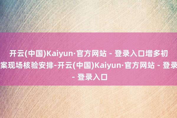 开云(中国)Kaiyun·官方网站 - 登录入口增多初次备案现场核验安排-开云(中国)Kaiyun·官方网站 - 登录入口
