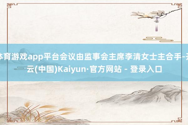 体育游戏app平台会议由监事会主席李清女士主合手-开云(中国)Kaiyun·官方网站 - 登录入口