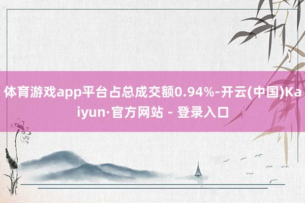体育游戏app平台占总成交额0.94%-开云(中国)Kaiyun·官方网站 - 登录入口