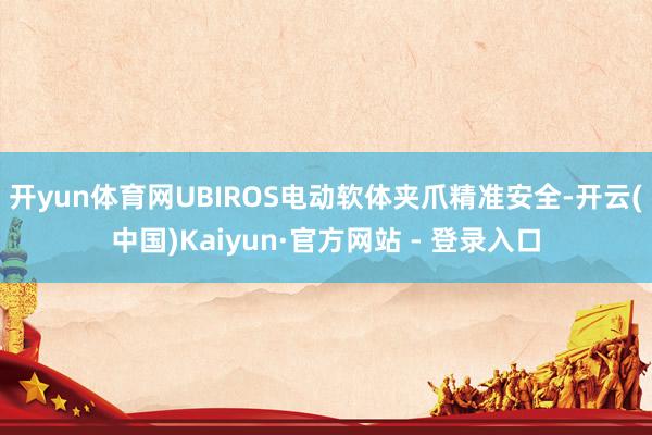 开yun体育网UBIROS电动软体夹爪精准安全-开云(中国)Kaiyun·官方网站 - 登录入口