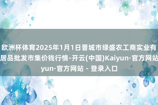 欧洲杯体育2025年1月1日晋城市绿盛农工商实业有限公司农副居品批发市集价钱行情-开云(中国)Kaiyun·官方网站 - 登录入口