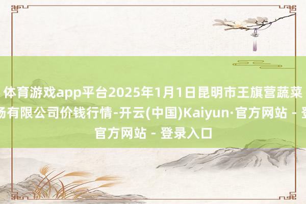 体育游戏app平台2025年1月1日昆明市王旗营蔬菜批发商场有限公司价钱行情-开云(中国)Kaiyun·官方网站 - 登录入口