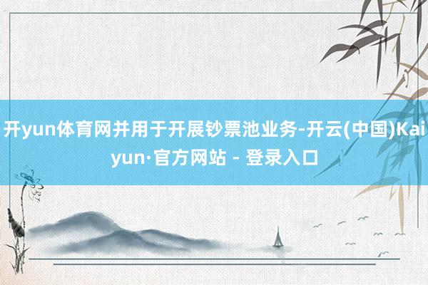 开yun体育网并用于开展钞票池业务-开云(中国)Kaiyun·官方网站 - 登录入口