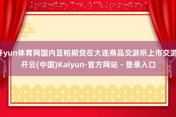 开yun体育网国内豆粕期货在大连商品交游所上市交游-开云(中国)Kaiyun·官方网站 - 登录入口