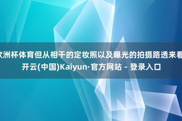 欧洲杯体育但从相干的定妆照以及曝光的拍摄路透来看-开云(中国)Kaiyun·官方网站 - 登录入口