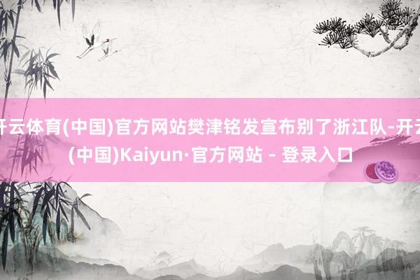 开云体育(中国)官方网站樊津铭发宣布别了浙江队-开云(中国)Kaiyun·官方网站 - 登录入口
